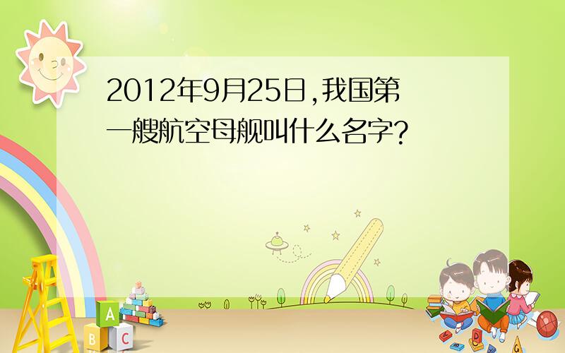 2012年9月25日,我国第一艘航空母舰叫什么名字?