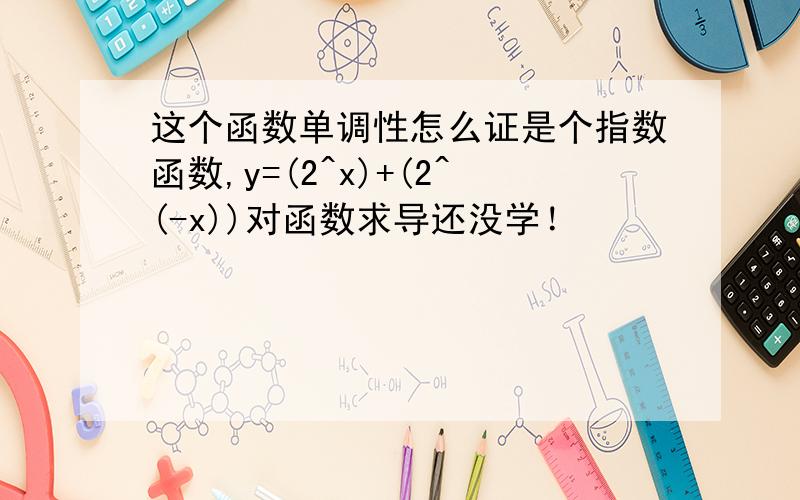 这个函数单调性怎么证是个指数函数,y=(2^x)+(2^(-x))对函数求导还没学！