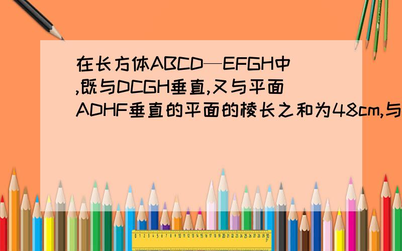 在长方体ABCD—EFGH中,既与DCGH垂直,又与平面ADHF垂直的平面的棱长之和为48cm,与平面ABCD垂直的棱长