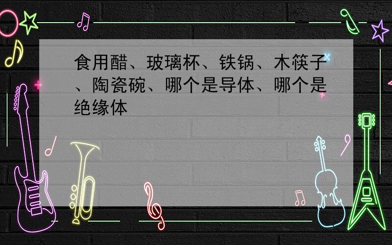 食用醋、玻璃杯、铁锅、木筷子、陶瓷碗、哪个是导体、哪个是绝缘体