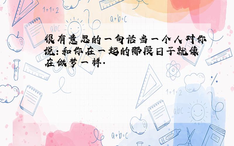 很有意思的一句话当一个人对你说：和你在一起的那段日子就像在做梦一样.