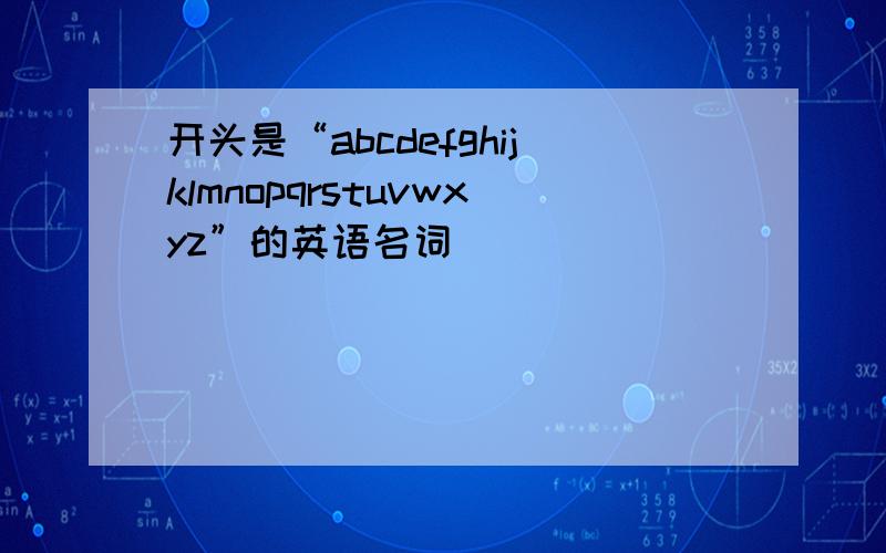 开头是“abcdefghijklmnopqrstuvwxyz”的英语名词