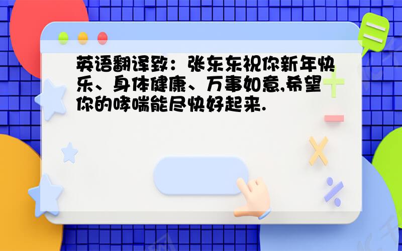 英语翻译致：张东东祝你新年快乐、身体健康、万事如意,希望你的哮喘能尽快好起来.