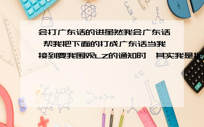 会打广东话的进虽然我会广东话 帮我把下面的打成广东话当我接到要我围观LZ的通知时,其实我是拒绝的.因为我觉得很没面子,你