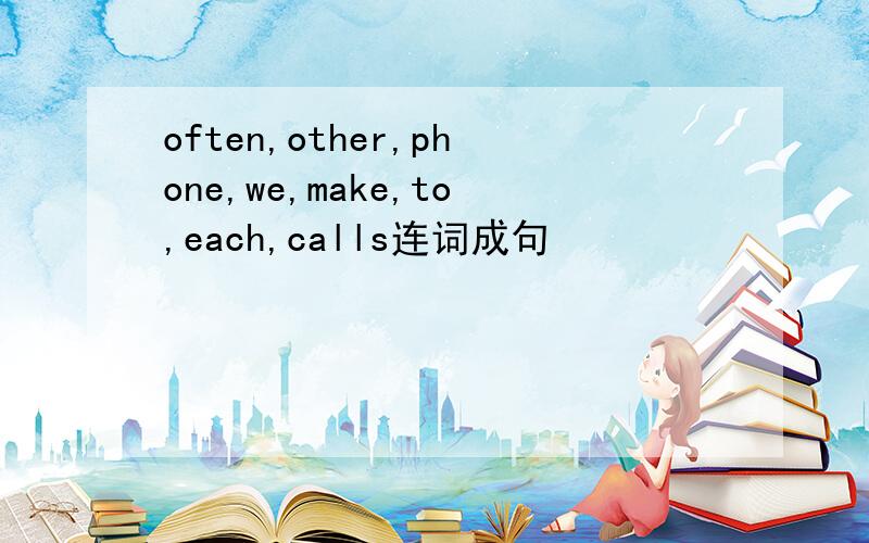 often,other,phone,we,make,to,each,calls连词成句