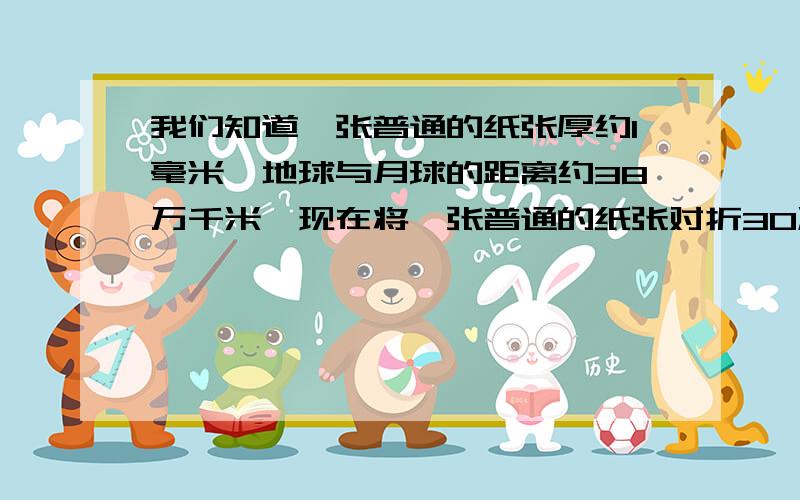 我们知道一张普通的纸张厚约1毫米,地球与月球的距离约38万千米,现在将一张普通的纸张对折30次,能否用它