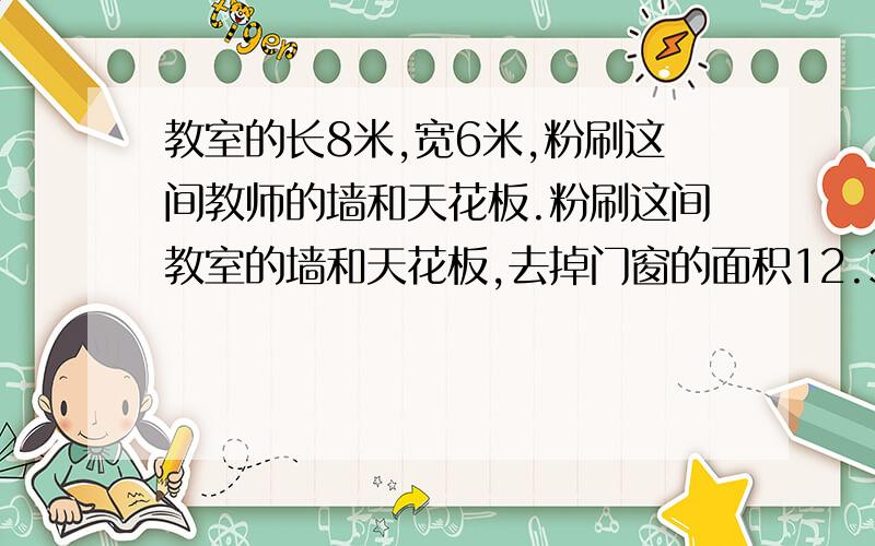 教室的长8米,宽6米,粉刷这间教师的墙和天花板.粉刷这间教室的墙和天花板,去掉门窗的面积12.3米,