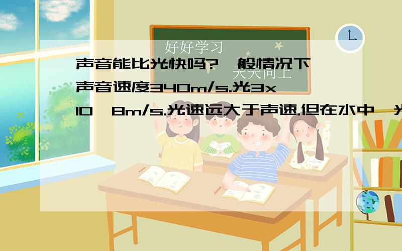 声音能比光快吗?一般情况下,声音速度340m/s.光3x10^8m/s.光速远大于声速.但在水中,光速为原来的一半.声速