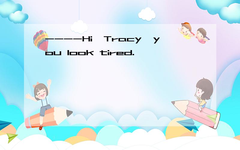 ----Hi,Tracy,you look tired.