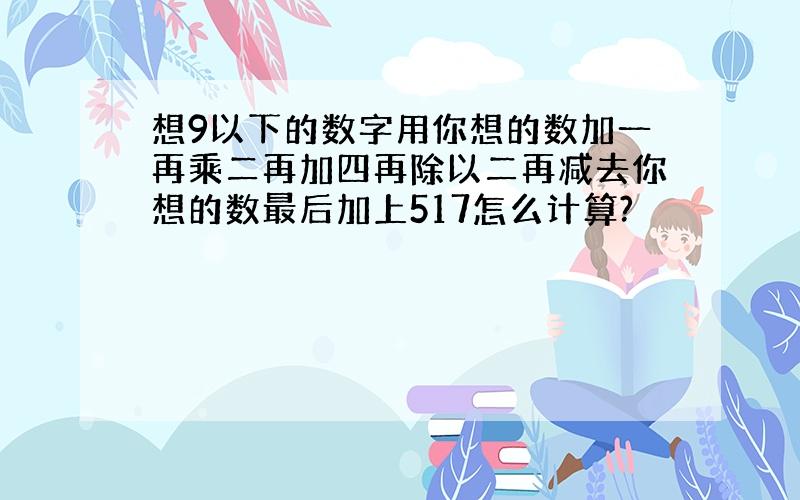 想9以下的数字用你想的数加一再乘二再加四再除以二再减去你想的数最后加上517怎么计算?