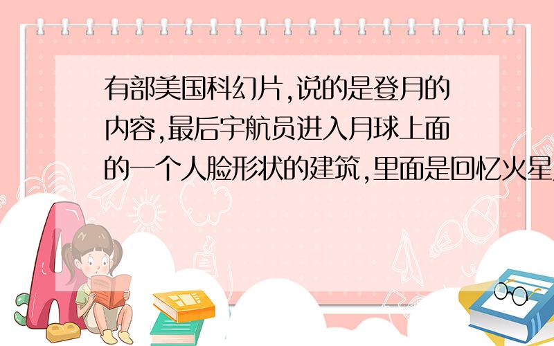 有部美国科幻片,说的是登月的内容,最后宇航员进入月球上面的一个人脸形状的建筑,里面是回忆火星人受灾逃离火星来到地球成为地