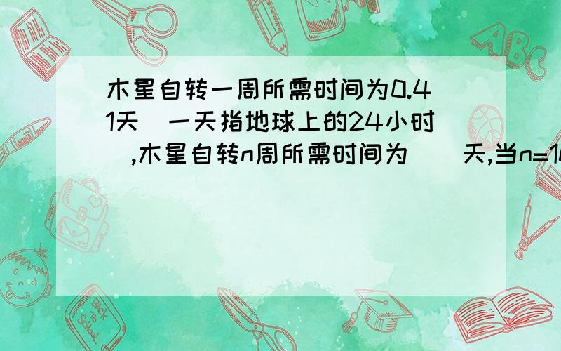 木星自转一周所需时间为0.41天(一天指地球上的24小时),木星自转n周所需时间为__天,当n=100时,这个代数式的值