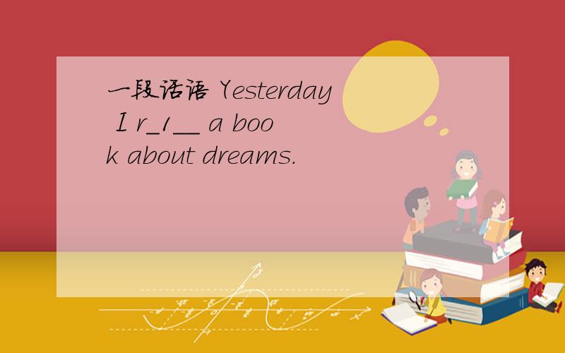 一段话语 Yesterday I r_1__ a book about dreams.