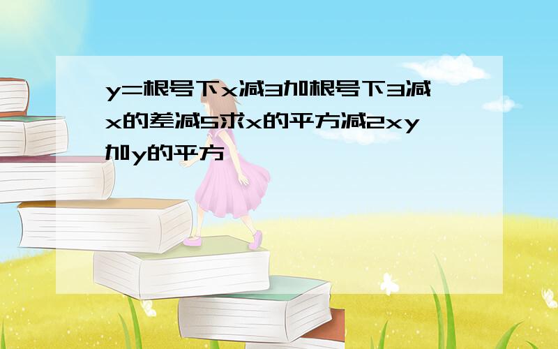 y=根号下x减3加根号下3减x的差减5求x的平方减2xy加y的平方