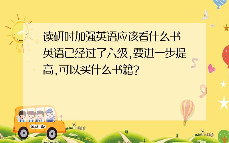 读研时加强英语应该看什么书 英语已经过了六级,要进一步提高,可以买什么书籍?