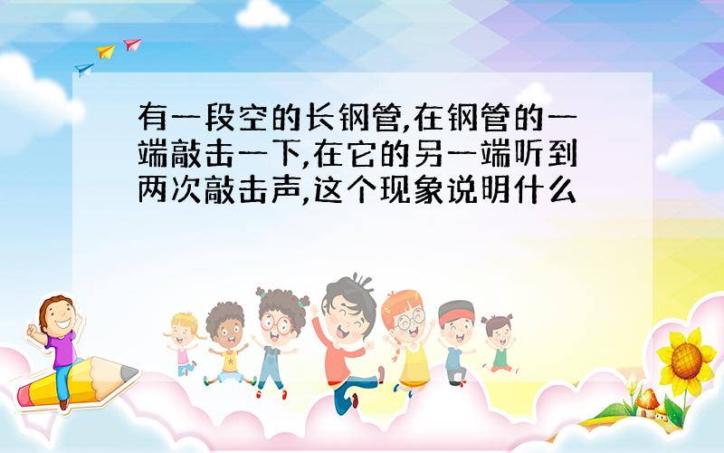 有一段空的长钢管,在钢管的一端敲击一下,在它的另一端听到两次敲击声,这个现象说明什么