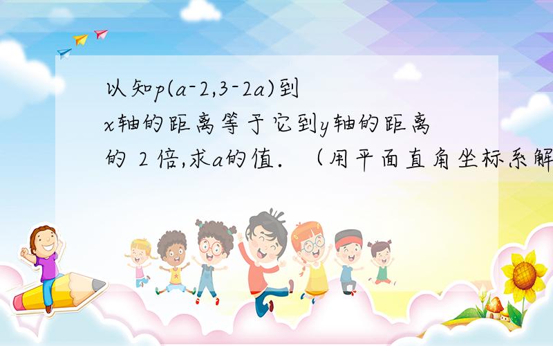 以知p(a-2,3-2a)到x轴的距离等于它到y轴的距离的２倍,求a的值．（用平面直角坐标系解,