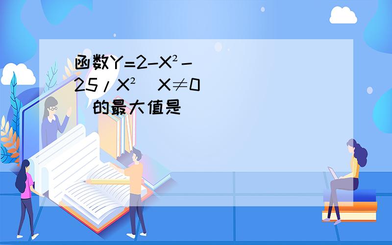 函数Y=2-X²-25/X²（X≠0）的最大值是