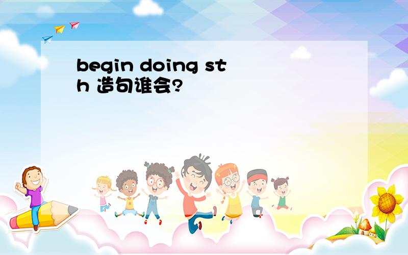 begin doing sth 造句谁会?