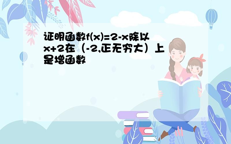 证明函数f(x)=2-x除以x+2在（-2,正无穷大）上是增函数