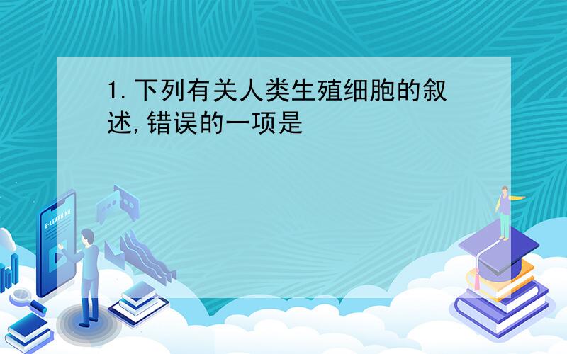 1.下列有关人类生殖细胞的叙述,错误的一项是