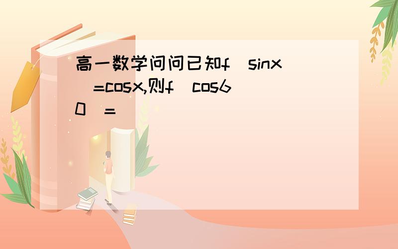 高一数学问问已知f(sinx)=cosx,则f(cos60)=