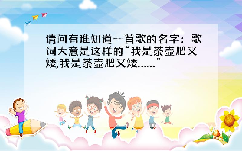 请问有谁知道一首歌的名字：歌词大意是这样的“我是荼壶肥又矮,我是荼壶肥又矮……”