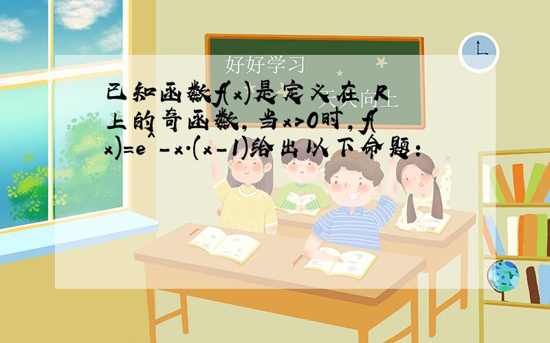 已知函数f(x)是定义在 R上的奇函数,当x>0时,f(x)=e^-x.(x-1)给出以下命题: