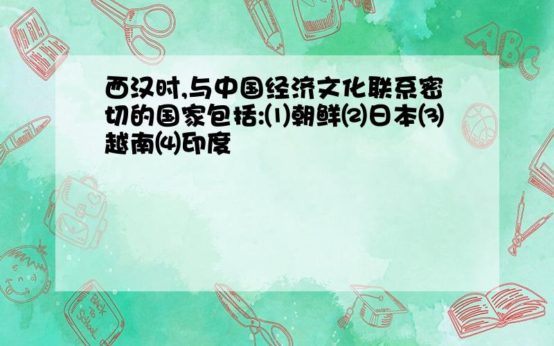 西汉时,与中国经济文化联系密切的国家包括:⑴朝鲜⑵日本⑶越南⑷印度