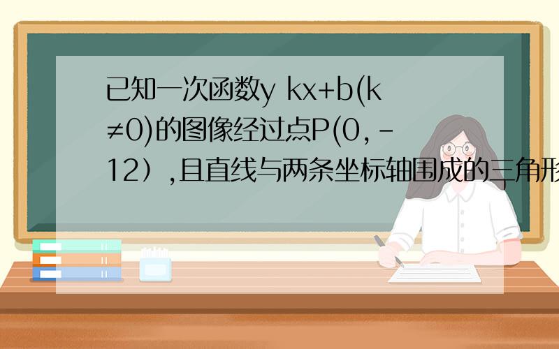 已知一次函数y kx+b(k≠0)的图像经过点P(0,-12）,且直线与两条坐标轴围成的三角形面积为24.