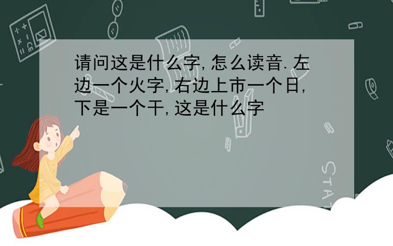 请问这是什么字,怎么读音.左边一个火字,右边上市一个日,下是一个干,这是什么字