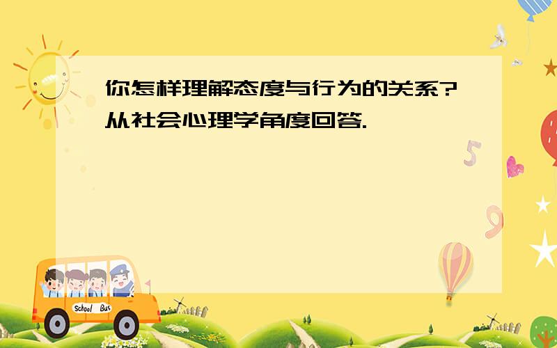 你怎样理解态度与行为的关系?从社会心理学角度回答.