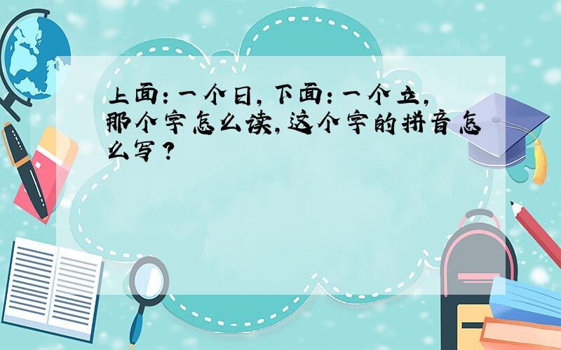 上面：一个日,下面：一个立,那个字怎么读,这个字的拼音怎么写?