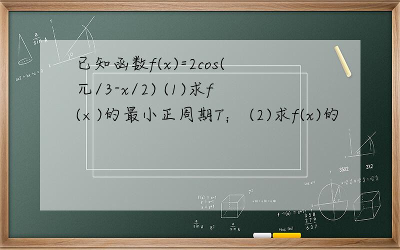 已知函数f(x)=2cos(兀/3-x/2) (1)求f(×)的最小正周期T； (2)求f(x)的