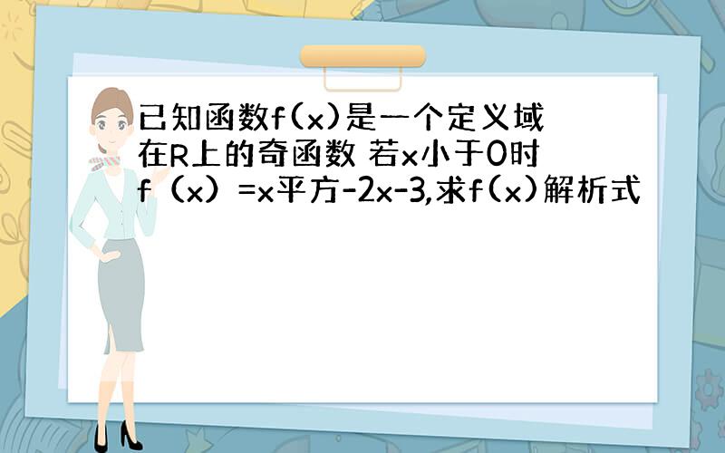 已知函数f(x)是一个定义域在R上的奇函数 若x小于0时f（x）=x平方-2x-3,求f(x)解析式