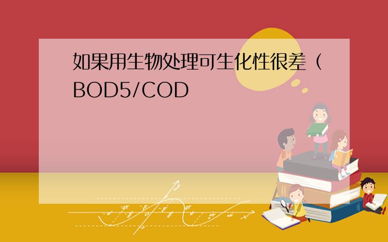 如果用生物处理可生化性很差（BOD5/COD