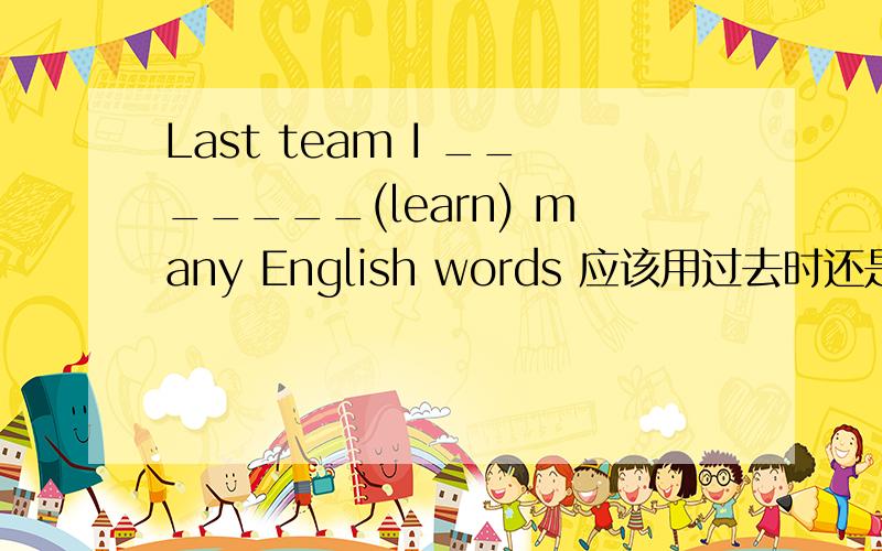 Last team I _______(learn) many English words 应该用过去时还是现在完成时?