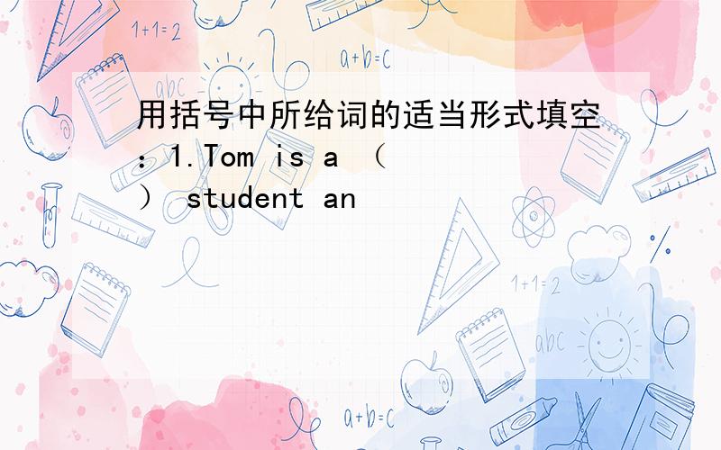 用括号中所给词的适当形式填空：1.Tom is a （ ） student an