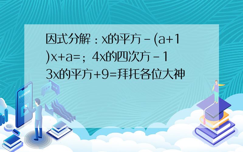 因式分解：x的平方-(a+1)x+a=；4x的四次方-13x的平方+9=拜托各位大神