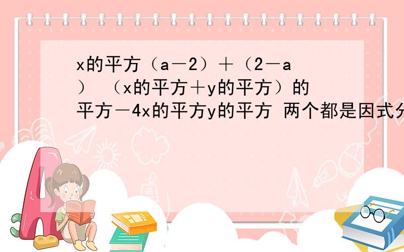 x的平方（a－2）＋（2－a） （x的平方＋y的平方）的平方－4x的平方y的平方 两个都是因式分解