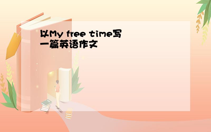 以My free time写一篇英语作文