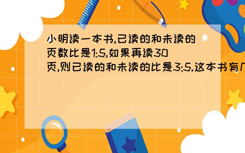 小明读一本书,已读的和未读的页数比是1:5,如果再读30页,则已读的和未读的比是3:5.这本书有几页?