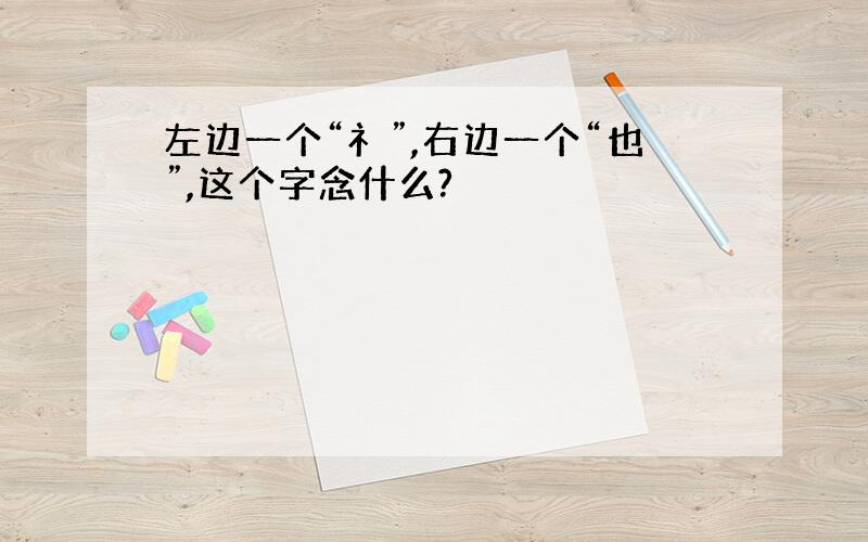 左边一个“礻”,右边一个“也”,这个字念什么?