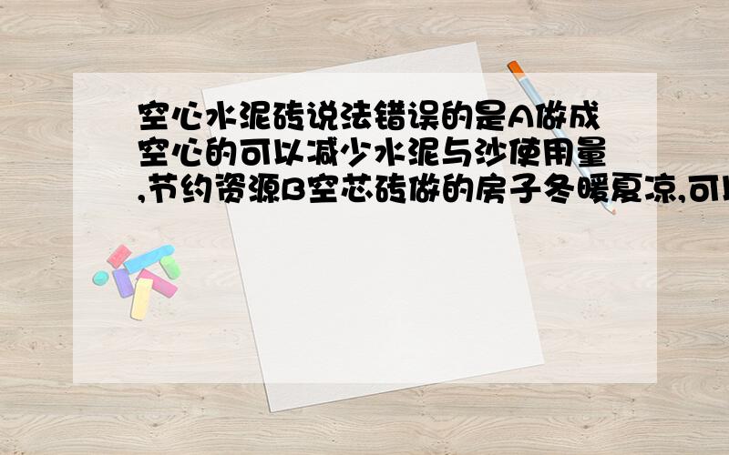 空心水泥砖说法错误的是A做成空心的可以减少水泥与沙使用量,节约资源B空芯砖做的房子冬暖夏凉,可以保温C空心砖可以减少噪声