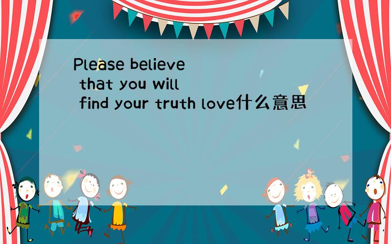 Please believe that you will find your truth love什么意思