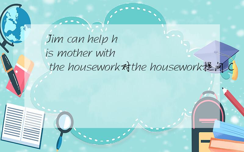 Jim can help his mother with the housework对the housework提问 C