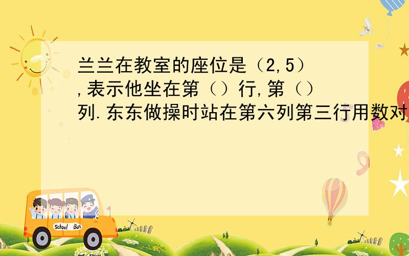 兰兰在教室的座位是（2,5）,表示他坐在第（）行,第（）列.东东做操时站在第六列第三行用数对表示是（ ,）,