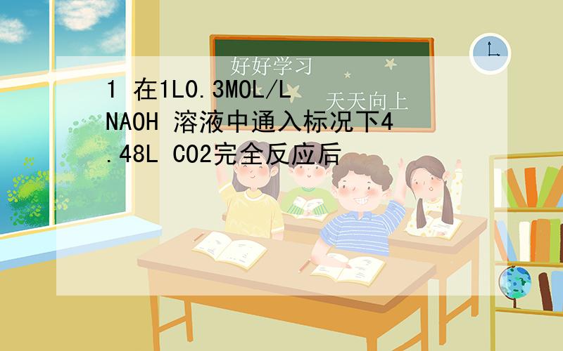 1 在1L0.3MOL/L NAOH 溶液中通入标况下4.48L CO2完全反应后