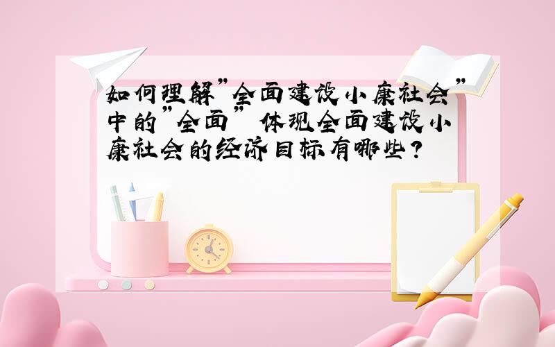 如何理解”全面建设小康社会”中的”全面” 体现全面建设小康社会的经济目标有哪些?