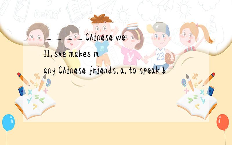 ____Chinese well,she makes many Chinese friends.a.to speak b